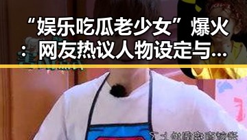 “娱乐吃瓜老少女”爆火：网友热议人物设定与剧情走向