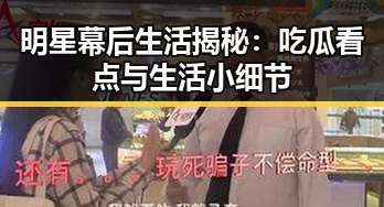 明星幕后生活揭秘：吃瓜看点与生活小细节