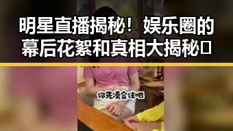 明星直播揭秘！娱乐圈的幕后花絮和真相大揭秘✨