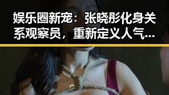 娱乐圈新宠：张晓彤化身关系观察员，重新定义人气女神！